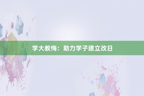学大教悔：助力学子建立改日