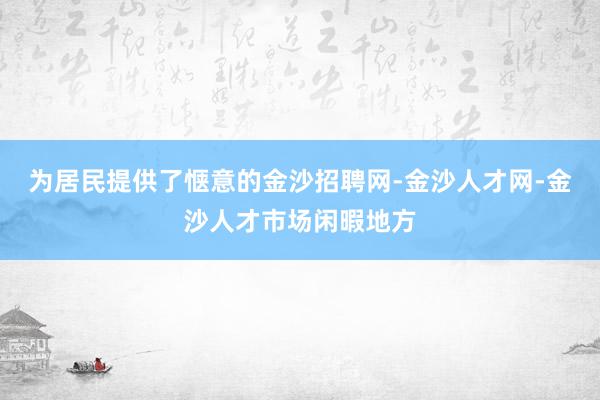 为居民提供了惬意的金沙招聘网-金沙人才网-金沙人才市场闲暇地方